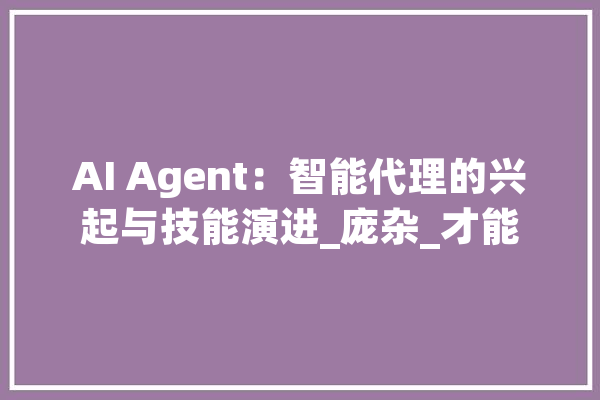 AI Agent：智能代理的兴起与技能演进_庞杂_才能 文字写作