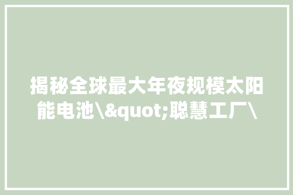 揭秘全球最大年夜规模太阳能电池\"聪慧工厂\"的收集基石_华为_智能 绘影字幕