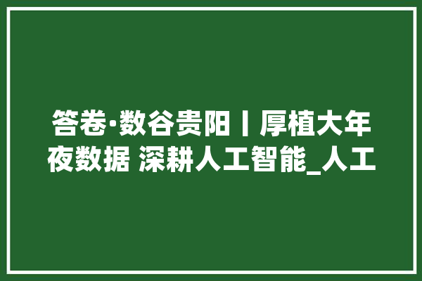 答卷·数谷贵阳丨厚植大年夜数据 深耕人工智能_人工智能_贵州 AI快讯