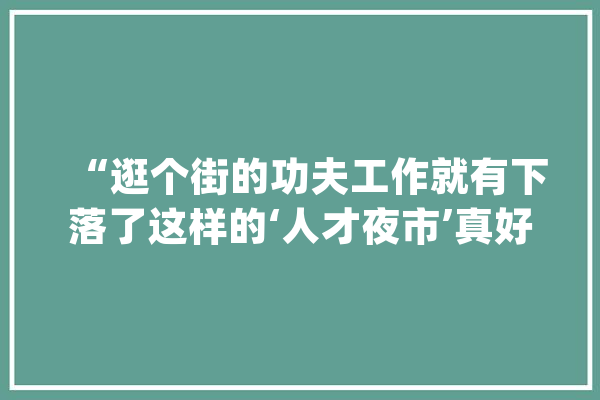 “逛个街的功夫工作就有下落了这样的‘人才夜市’真好”_石河子_夜市 科技快讯