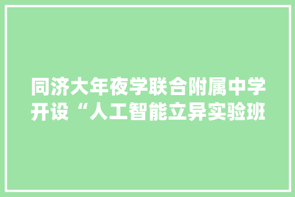 同济大年夜学联合附属中学开设“人工智能立异实验班”_同济年夜学_人工智能