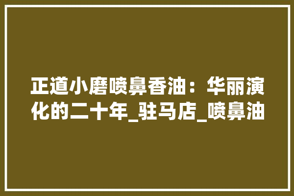 正道小磨喷鼻香油：华丽演化的二十年_驻马店_喷鼻油 AI简讯