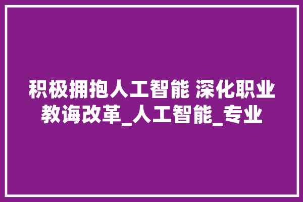 积极拥抱人工智能 深化职业教诲改革_人工智能_专业 智能写作