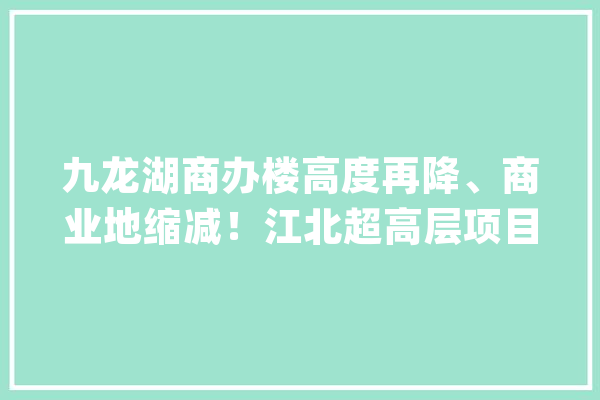 九龙湖商办楼高度再降、商业地缩减！江北超高层项目进展来了_金融_中心