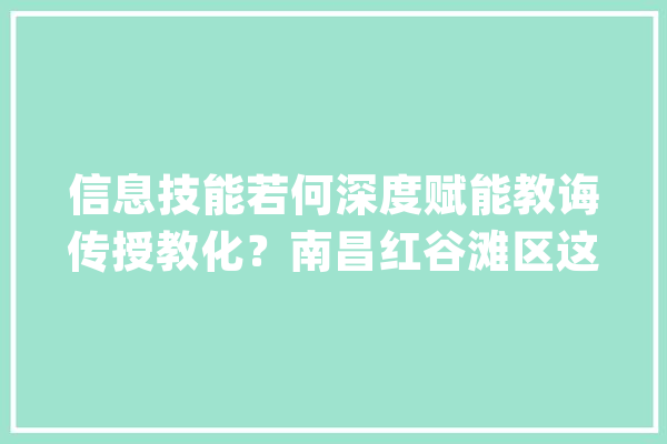 信息技能若何深度赋能教诲传授教化？南昌红谷滩区这场培训干货满满_教师_黉舍 智能助手