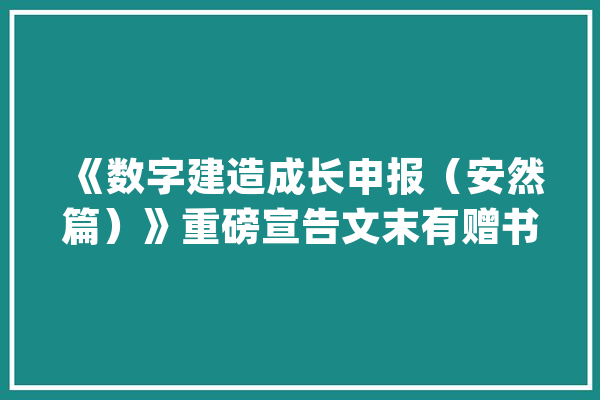 《数字建造成长申报（安然篇）》重磅宣告文末有赠书_数字_技巧