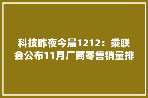 科技昨夜今晨1212：乘联会公布11月厂商零售销量排名_山姆_华为