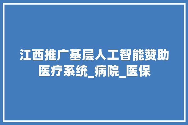 江西推广基层人工智能赞助医疗系统_病院_医保 科技快讯