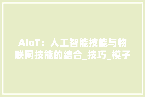 AIoT：人工智能技能与物联网技能的结合_技巧_模子 AI简讯