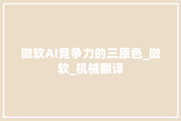 微软AI竞争力的三原色_微软_机械翻译 智能助手