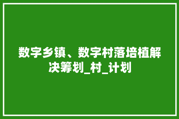 数字乡镇、数字村落培植解决筹划_村_计划 智能助手