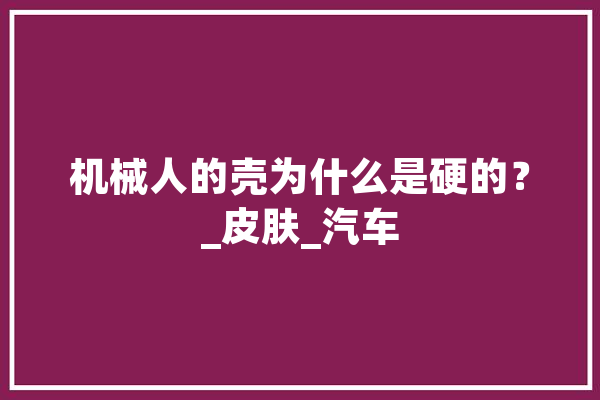 机械人的壳为什么是硬的？_皮肤_汽车 文字写作