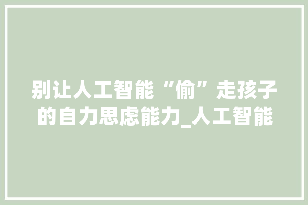 别让人工智能“偷”走孩子的自力思虑能力_人工智能_孩子们 绘影字幕