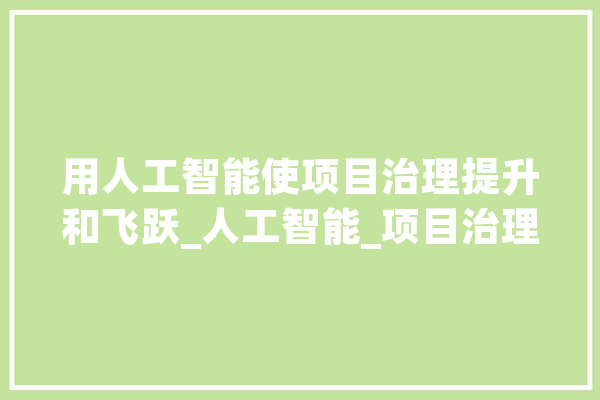 用人工智能使项目治理提升和飞跃_人工智能_项目治理 智能写作