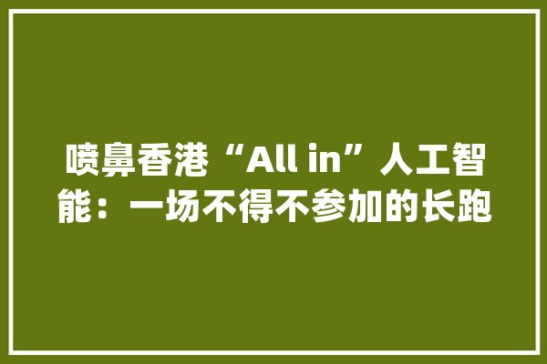喷鼻香港“All in”人工智能：一场不得不参加的长跑一个不能输的竞赛_人工智能_喷鼻港 云服务