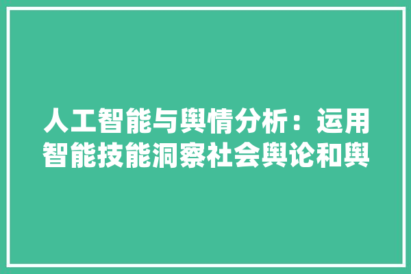 人工智能与舆情分析：运用智能技能洞察社会舆论和舆情趋势_舆情_人工智能 绘影字幕