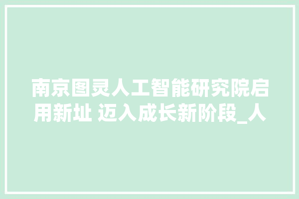 南京图灵人工智能研究院启用新址 迈入成长新阶段_人工智能_图灵 AI简讯