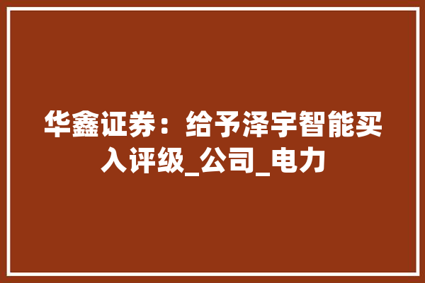 华鑫证券：给予泽宇智能买入评级_公司_电力 绘影字幕