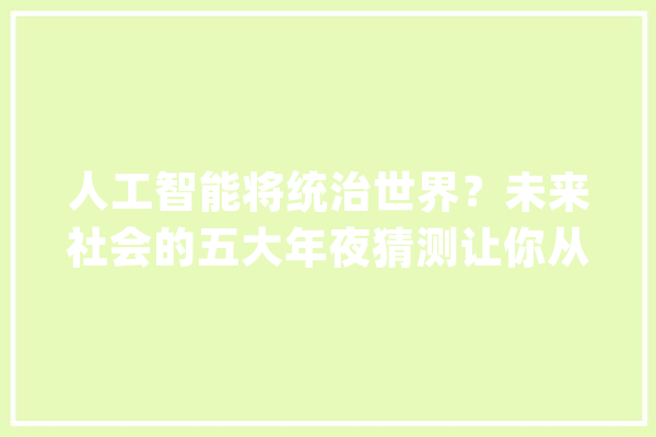 人工智能将统治世界？未来社会的五大年夜猜测让你从新思虑人类角色_人工智能_人类 文字写作