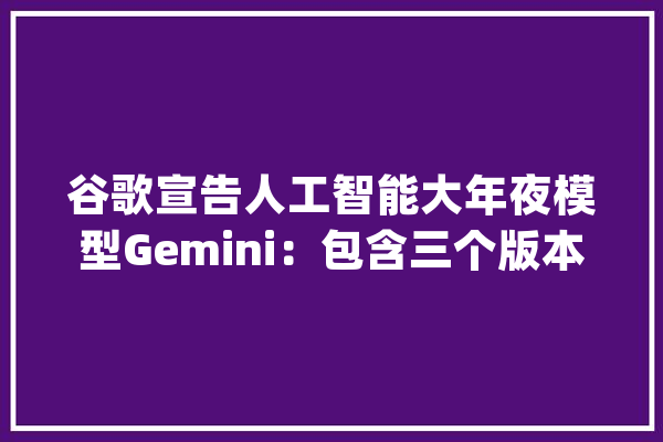 谷歌宣告人工智能大年夜模型Gemini：包含三个版本擅长数学和物理推理_模子_庞杂