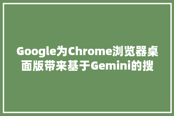 Google为Chrome浏览器桌面版带来基于Gemini的搜索历史记录和Lens功能_人工智能_年夜众 智能问答