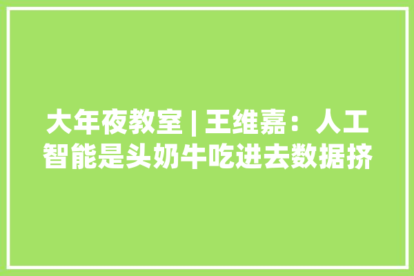 大年夜教室 | 王维嘉：人工智能是头奶牛吃进去数据挤出来暗常识_神经元_常识 计算机