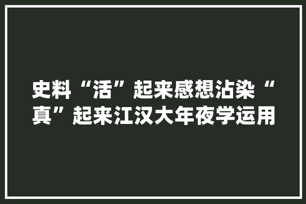 史料“活”起来感想沾染“真”起来江汉大年夜学运用人工智能技能建党史进修教诲基地_党史_红色 绘影字幕