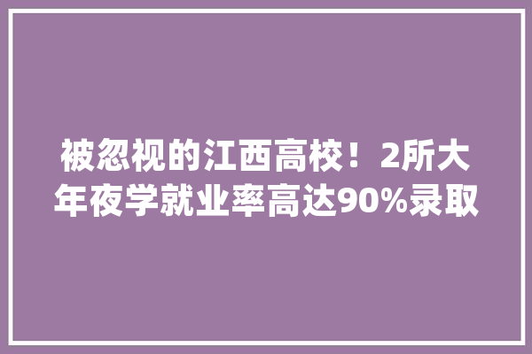 被忽视的江西高校！2所大年夜学就业率高达90%录取分数意外地低_江西_黉舍