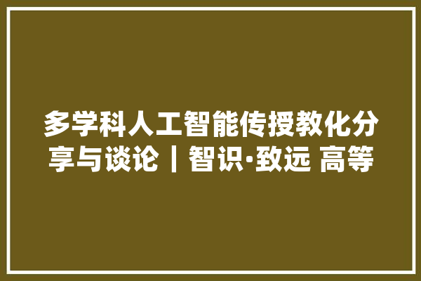多学科人工智能传授教化分享与谈论|智识·致远 高等院校人工智能传授教化研讨会_课程_人工智能 智能助手 多学科人工智能传授教化分享与谈论|智识·致远 高等院校人工智能传授教化研讨会_课程_人工智能 智能助手