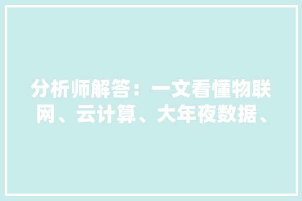 分析师解答：一文看懂物联网、云计算、大年夜数据、人工智能的关系_数据_人工智能 绘影字幕