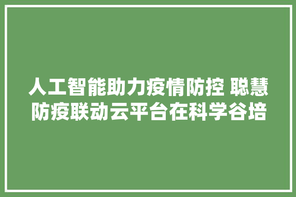 人工智能助力疫情防控 聪慧防疫联动云平台在科学谷培植完成_人工智能_防疫