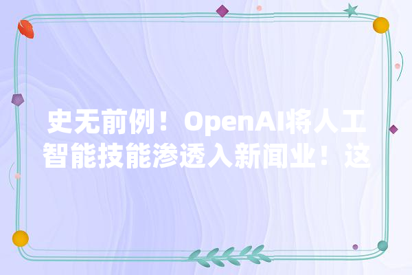 史无前例！OpenAI将人工智能技能渗透入新闻业！这些文化传媒概念股潜力在线_传媒_人工智能
