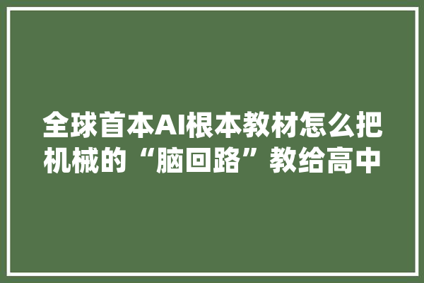 全球首本AI根本教材怎么把机械的“脑回路”教给高中生？_教材_人工智能