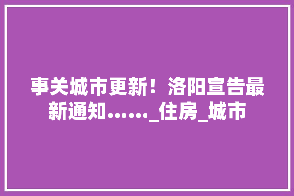 事关城市更新！洛阳宣告最新通知……_住房_城市