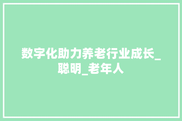 数字化助力养老行业成长_聪明_老年人 智能问答