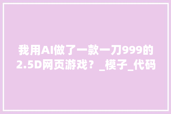 我用AI做了一款一刀999的2.5D网页游戏？_模子_代码 AI简讯
