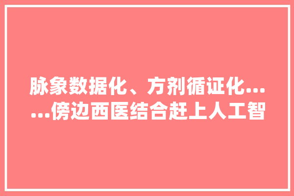 脉象数据化、方剂循证化……傍边西医结合赶上人工智能_患者_中西医 云服务