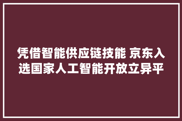 凭借智能供应链技能 京东入选国家人工智能开放立异平台_供给链_智能 云服务