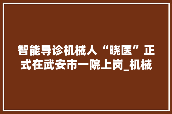 智能导诊机械人“晓医”正式在武安市一院上岗_机械人_智能