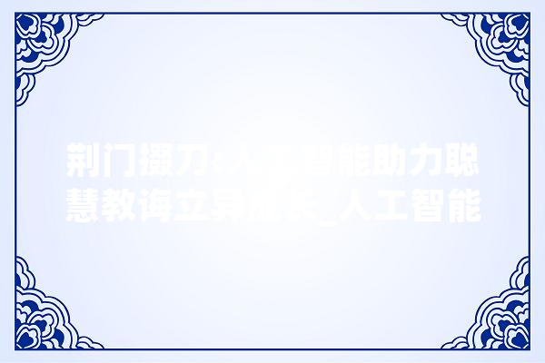 荆门掇刀:人工智能助力聪慧教诲立异成长_人工智能_技巧 AI简讯