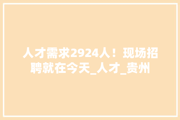 人才需求2924人！现场招聘就在今天_人才_贵州