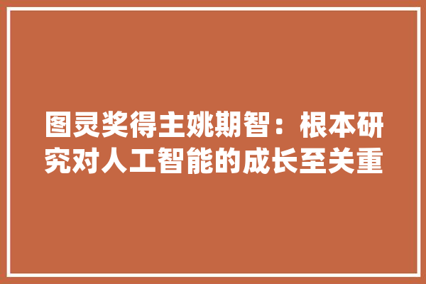 图灵奖得主姚期智：根本研究对人工智能的成长至关重要_同济年夜学_人工智能