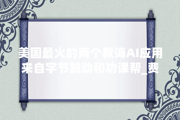 美国最火的两个教诲AI应用来自字节跳动和功课帮_费用_每小时 计算机