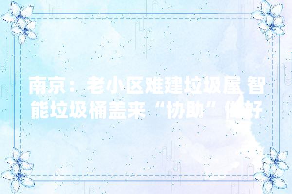南京：老小区难建垃圾屋 智能垃圾桶盖来“协助”做好分类_垃圾_栖霞