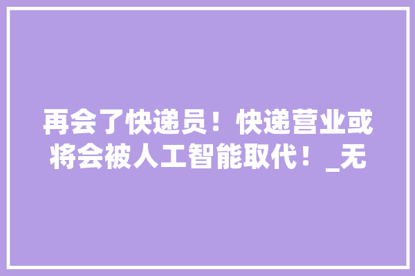 再会了快递员！快递营业或将会被人工智能取代！_无人机_京东 绘影字幕