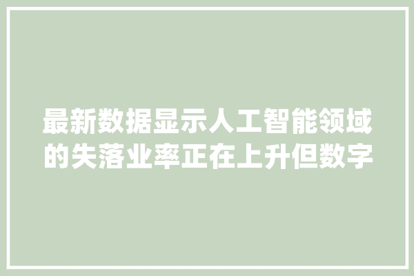 最新数据显示人工智能领域的失落业率正在上升但数字并不能说明一切_工作_这一 绘影字幕