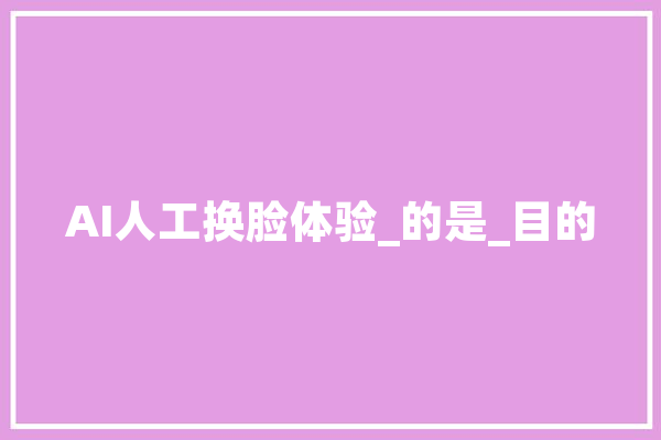 AI人工换脸体验_的是_目的 智能问答