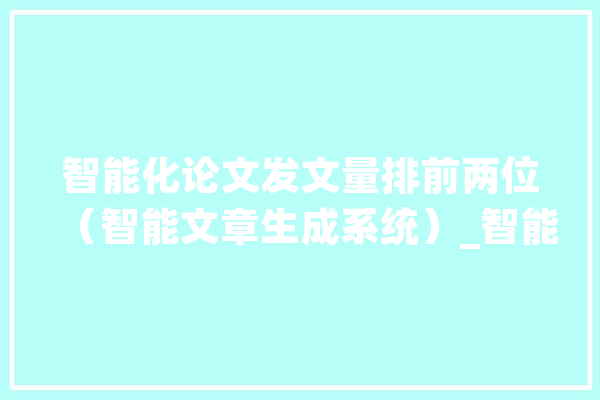 智能化论文发文量排前两位（智能文章生成系统）_智能_数据 智能写作
