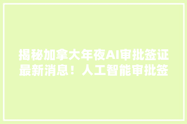 揭秘加拿大年夜AI审批签证最新消息！人工智能审批签证时代开始了_签证_加拿年夜