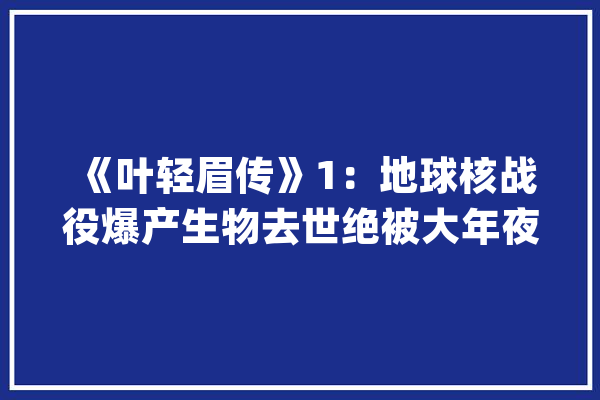 《叶轻眉传》1：地球核战役爆产生物去世绝被大年夜雪覆盖万年_人类_神庙
